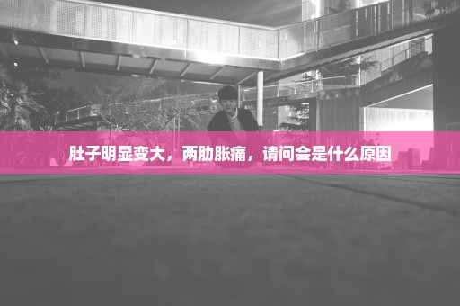 肚子明显变大，两肋胀痛，请问会是什么原因
