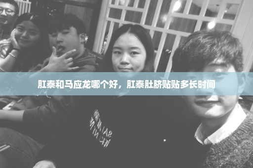 肛泰和马应龙哪个好，肛泰肚脐贴贴多长时间
