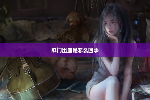 肛门出血是怎么回事