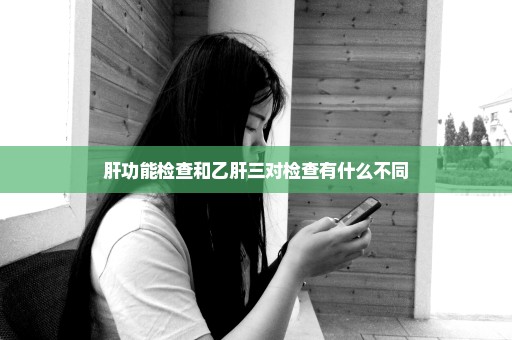 肝功能检查和乙肝三对检查有什么不同