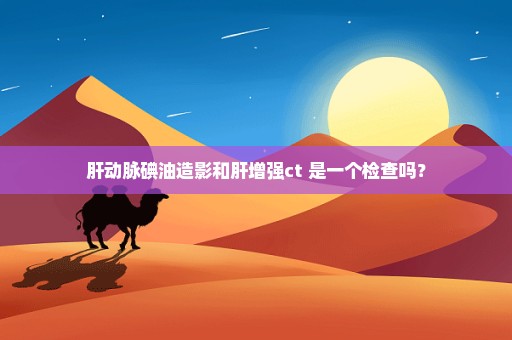 肝动脉碘油造影和肝增强ct 是一个检查吗？