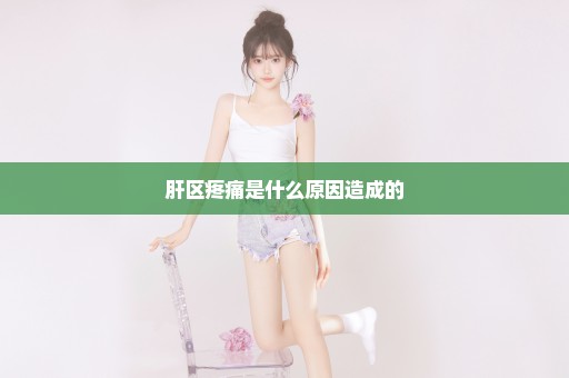 肝区疼痛是什么原因造成的