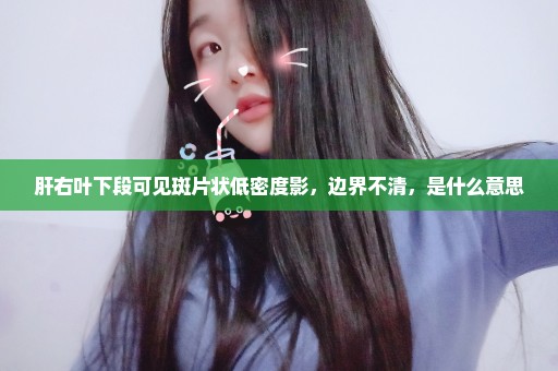 肝右叶下段可见斑片状低密度影，边界不清，是什么意思