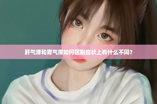 肝气滞和胃气滞如何区别症状上有什么不同？