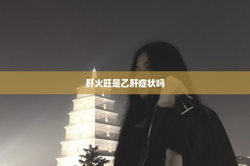 肝火旺是乙肝症状吗