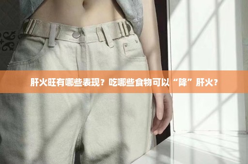 肝火旺有哪些表现？吃哪些食物可以“降”肝火？