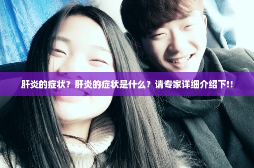 肝炎的症状？肝炎的症状是什么？请专家详细介绍下!!