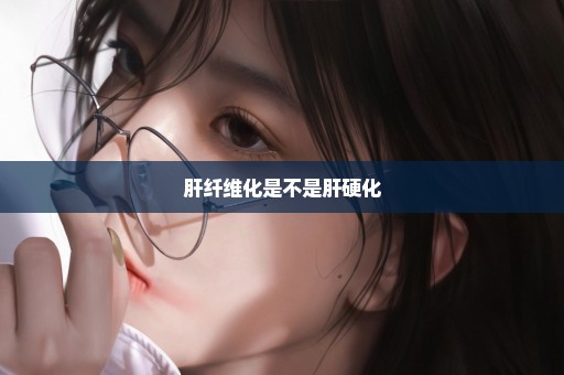 肝纤维化是不是肝硬化