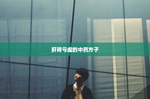 肝肾亏虚的中药方子