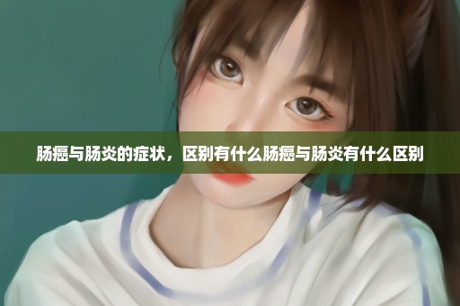 肠癌与肠炎的症状，区别有什么肠癌与肠炎有什么区别