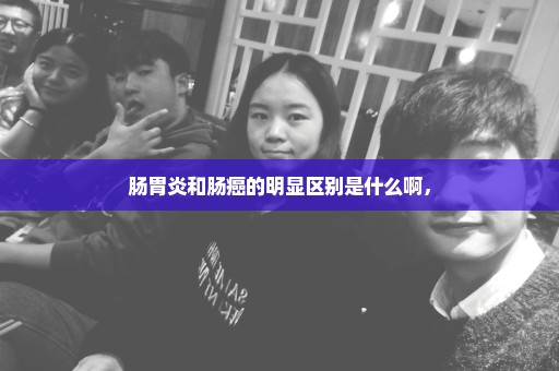 肠胃炎和肠癌的明显区别是什么啊，