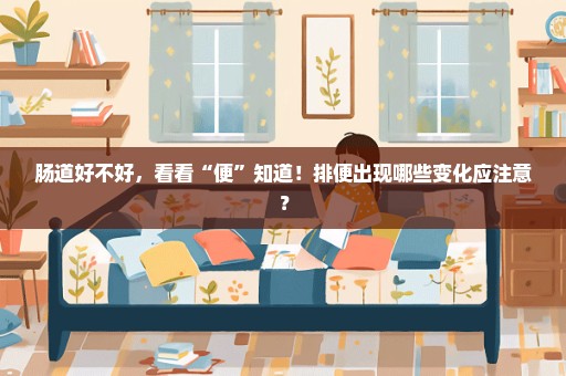 肠道好不好，看看“便”知道！排便出现哪些变化应注意？