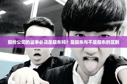 股份公司的监事必须是股东吗？是股东与不是股东的区别