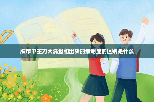 股市中主力大洗盘和出货的最明显的区别是什么