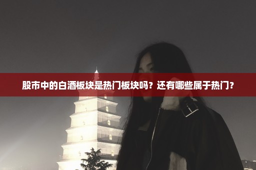 股市中的白酒板块是热门板块吗？还有哪些属于热门？
