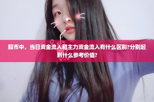 股市中，当日资金流入和主力资金流入有什么区别?分别起到什么参考价值?