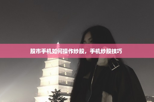 股市手机如何操作炒股，手机炒股技巧 
