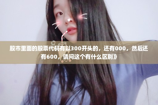 股市里面的股票代码有以300开头的，还有000，然后还有600，请问这个有什么区别》