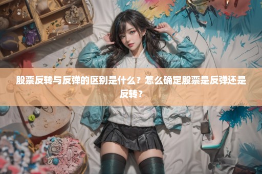 股票反转与反弹的区别是什么？怎么确定股票是反弹还是反转？