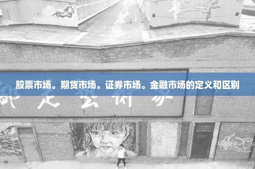 股票市场。期货市场。证券市场。金融市场的定义和区别