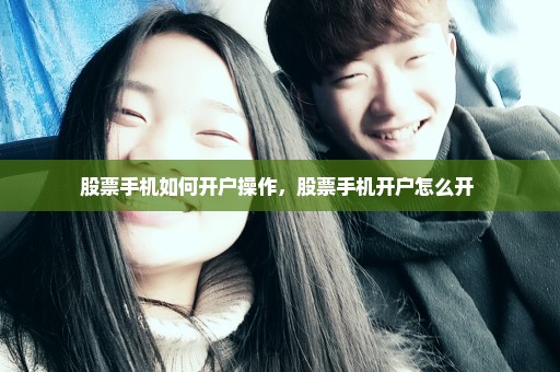 股票手机如何开户操作，股票手机开户怎么开 