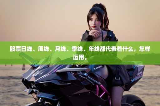 股票日线、周线、月线、季线、年线都代表着什么，怎样运用。
