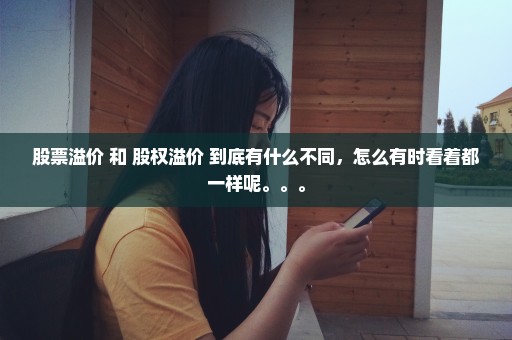 股票溢价 和 股权溢价 到底有什么不同，怎么有时看着都一样呢。。。