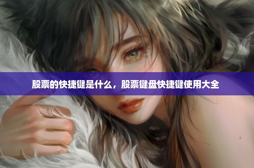 股票的快捷键是什么，股票键盘快捷键使用大全 