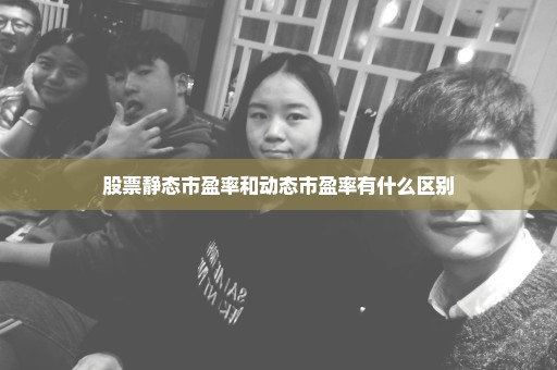 股票静态市盈率和动态市盈率有什么区别