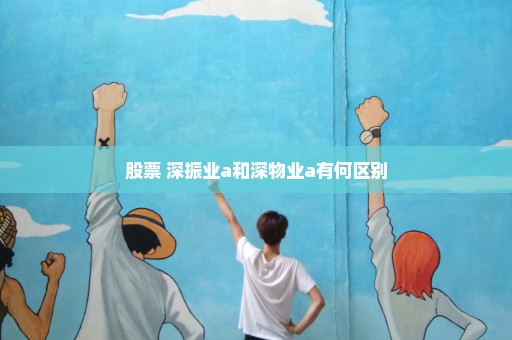 股票 深振业a和深物业a有何区别