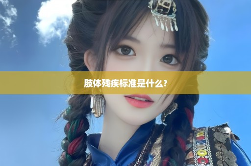 肢体残疾标准是什么?
