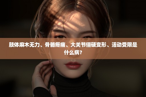 肢体麻木无力、骨骼疼痛、大关节僵硬变形、活动受限是什么病？