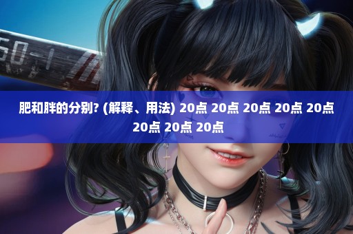肥和胖的分别? (解释、用法) 20点 20点 20点 20点 20点 20点 20点 20点