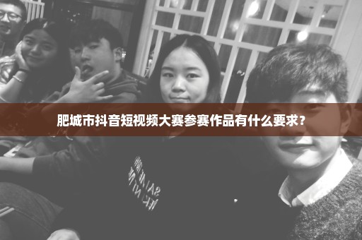 肥城市抖音短视频大赛参赛作品有什么要求？