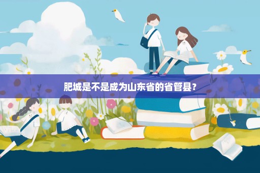 肥城是不是成为山东省的省管县？