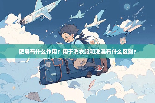 肥皂有什么作用？用于洗衣服和洗澡有什么区别？