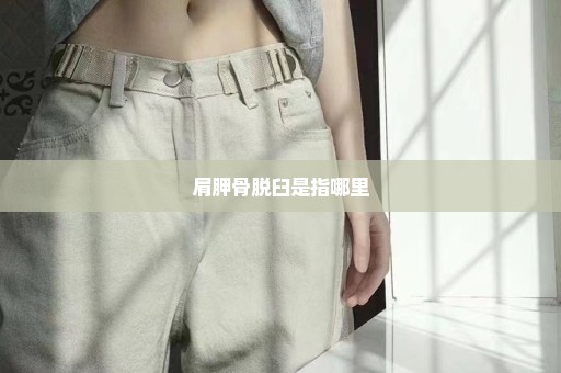 肩胛骨脱臼是指哪里