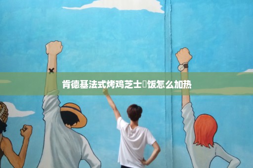 肯德基法式烤鸡芝士焗饭怎么加热