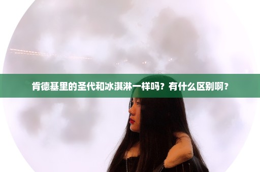 肯德基里的圣代和冰淇淋一样吗？有什么区别啊？