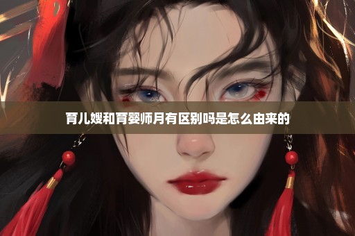 育儿嫂和育婴师月有区别吗是怎么由来的