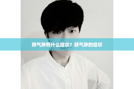 肺气肿有什么症状？肺气肿的症状