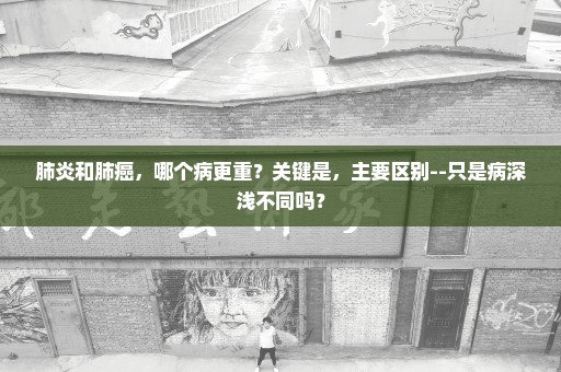 肺炎和肺癌，哪个病更重？关键是，主要区别--只是病深浅不同吗？