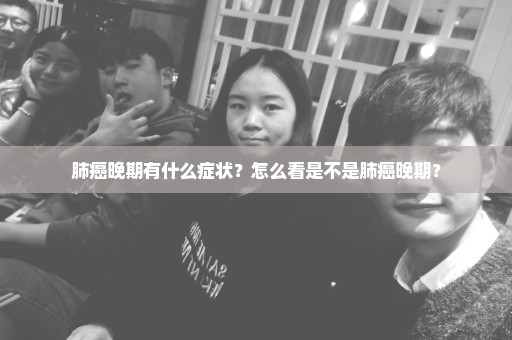 肺癌晚期有什么症状？怎么看是不是肺癌晚期？