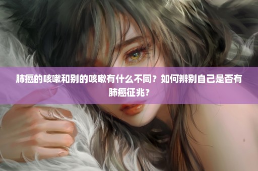 肺癌的咳嗽和别的咳嗽有什么不同？如何辨别自己是否有肺癌征兆？