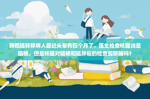 肺癌脑转移病人最近头晕有四个月了，医生检查核磁说是脑梗，但是核磁对脑梗和脑肿瘤的检查能明确吗？