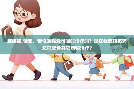 肺结核,慢支，慢性咽喉炎可同时治疗吗？现在我吃结核药怎样配合其它药物治疗？
