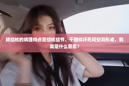 肺结核的病理特点是结核结节、干酪样坏死和空洞形成，到底是什么意思？
