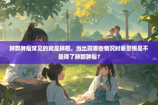 肺部肿瘤常见的就是肺癌，当出现哪些情况时要警惕是不是得了肺部肿瘤？