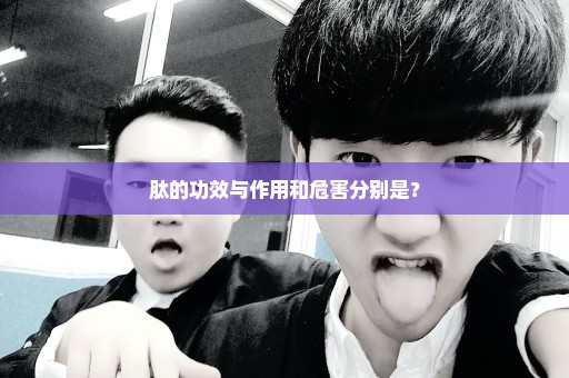 肽的功效与作用和危害分别是？