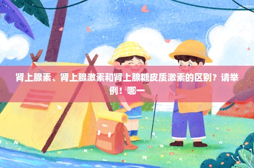 肾上腺素、肾上腺激素和肾上腺糖皮质激素的区别？请举例！哪一